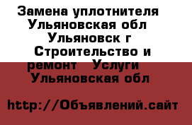 Замена уплотнителя - Ульяновская обл., Ульяновск г. Строительство и ремонт » Услуги   . Ульяновская обл.